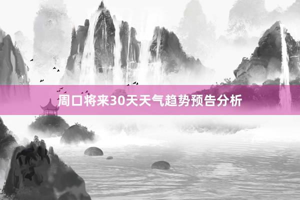 周口将来30天天气趋势预告分析