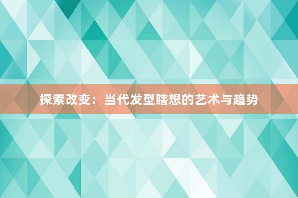 探索改变：当代发型瞎想的艺术与趋势