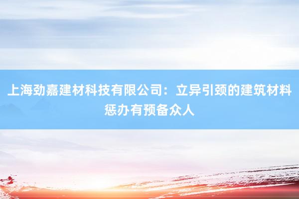 上海劲嘉建材科技有限公司：立异引颈的建筑材料惩办有预备众人